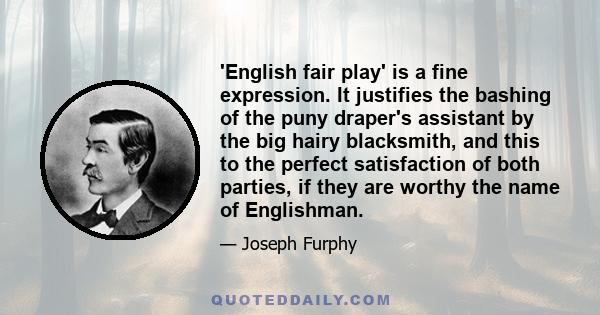 'English fair play' is a fine expression. It justifies the bashing of the puny draper's assistant by the big hairy blacksmith, and this to the perfect satisfaction of both parties, if they are worthy the name of