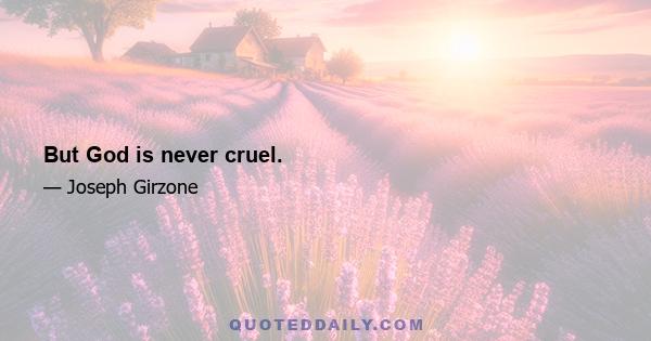 But God is never cruel.