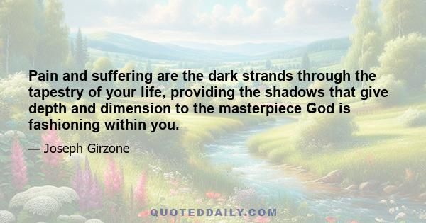 Pain and suffering are the dark strands through the tapestry of your life, providing the shadows that give depth and dimension to the masterpiece God is fashioning within you.