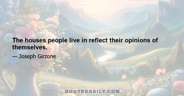 The houses people live in reflect their opinions of themselves.