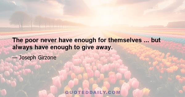 The poor never have enough for themselves ... but always have enough to give away.