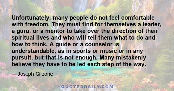 Unfortunately, many people do not feel comfortable with freedom. They must find for themselves a leader, a guru, or a mentor to take over the direction of their spiritual lives and who will tell them what to do and how