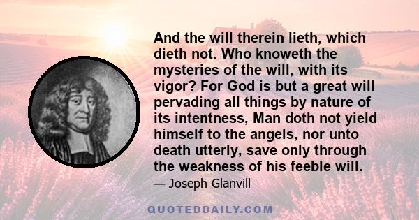 And the will therein lieth, which dieth not. Who knoweth the mysteries of the will, with its vigor? For God is but a great will pervading all things by nature of its intentness, Man doth not yield himself to the angels, 