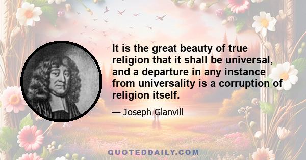 It is the great beauty of true religion that it shall be universal, and a departure in any instance from universality is a corruption of religion itself.