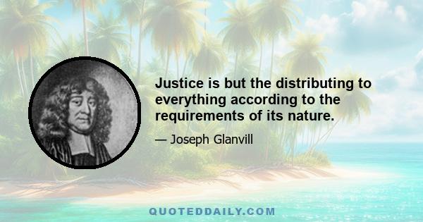 Justice is but the distributing to everything according to the requirements of its nature.