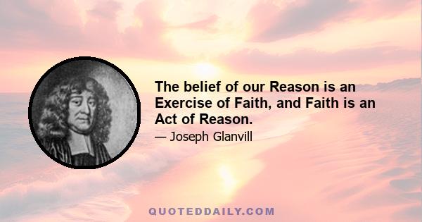 The belief of our Reason is an Exercise of Faith, and Faith is an Act of Reason.