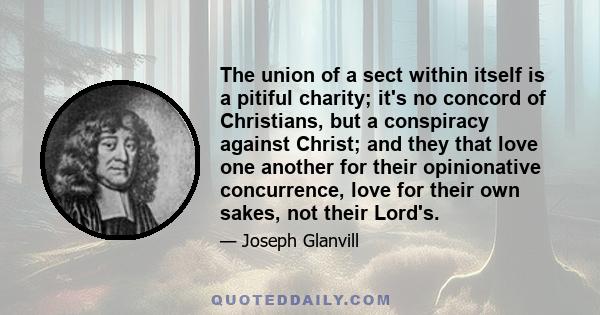 The union of a sect within itself is a pitiful charity; it's no concord of Christians, but a conspiracy against Christ; and they that love one another for their opinionative concurrence, love for their own sakes, not