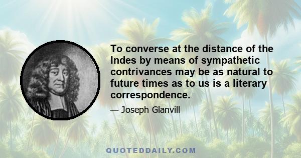 To converse at the distance of the Indes by means of sympathetic contrivances may be as natural to future times as to us is a literary correspondence.