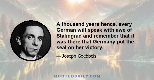 A thousand years hence, every German will speak with awe of Stalingrad and remember that it was there that Germany put the seal on her victory.