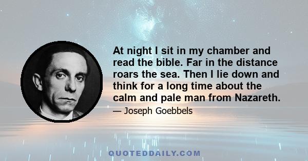 At night I sit in my chamber and read the bible. Far in the distance roars the sea. Then I lie down and think for a long time about the calm and pale man from Nazareth.