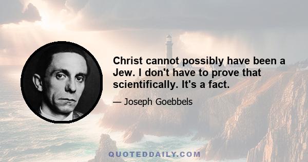 Christ cannot possibly have been a Jew. I don't have to prove that scientifically. It's a fact.