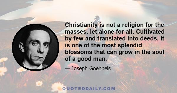 Christianity is not a religion for the masses, let alone for all. Cultivated by few and translated into deeds, it is one of the most splendid blossoms that can grow in the soul of a good man.