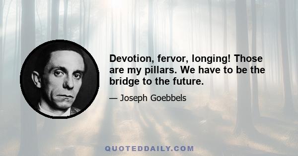 Devotion, fervor, longing! Those are my pillars. We have to be the bridge to the future.