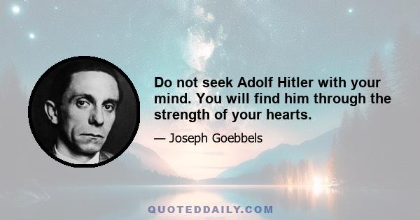 Do not seek Adolf Hitler with your mind. You will find him through the strength of your hearts.