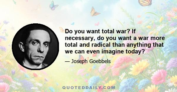 Do you want total war? If necessary, do you want a war more total and radical than anything that we can even imagine today?