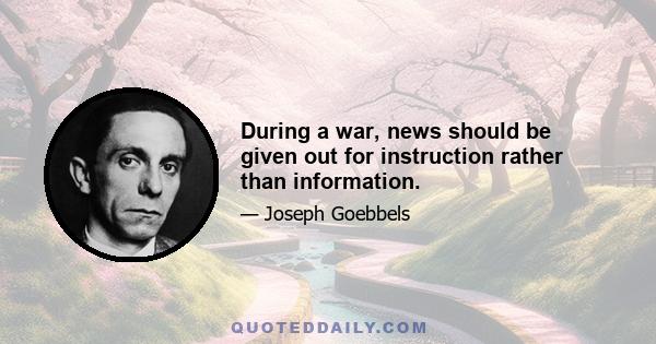 During a war, news should be given out for instruction rather than information.