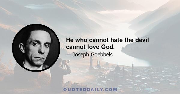 He who cannot hate the devil cannot love God.