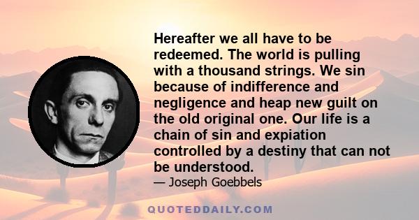 Hereafter we all have to be redeemed. The world is pulling with a thousand strings. We sin because of indifference and negligence and heap new guilt on the old original one. Our life is a chain of sin and expiation