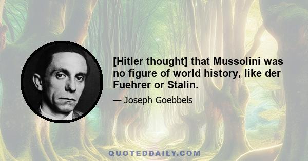 [Hitler thought] that Mussolini was no figure of world history, like der Fuehrer or Stalin.