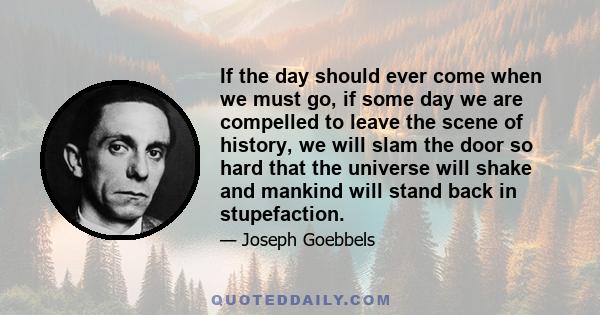 If the day should ever come when we must go, if some day we are compelled to leave the scene of history, we will slam the door so hard that the universe will shake and mankind will stand back in stupefaction.