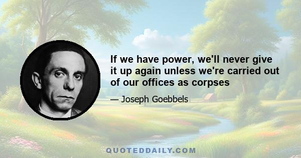 If we have power, we'll never give it up again unless we're carried out of our offices as corpses