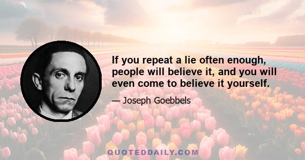 If you repeat a lie often enough, people will believe it, and you will even come to believe it yourself.