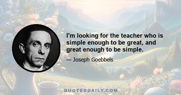 I'm looking for the teacher who is simple enough to be great, and great enough to be simple.