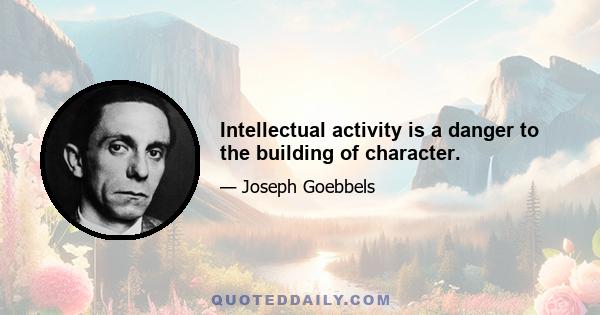 Intellectual activity is a danger to the building of character.