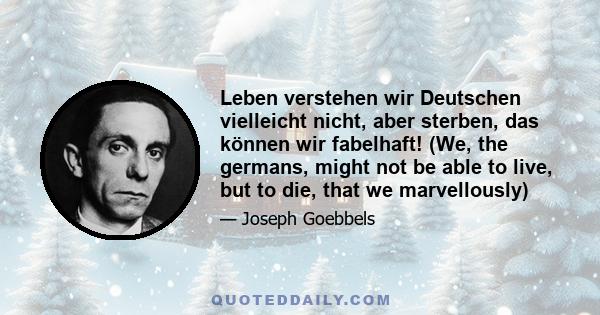 Leben verstehen wir Deutschen vielleicht nicht, aber sterben, das können wir fabelhaft! (We, the germans, might not be able to live, but to die, that we marvellously)