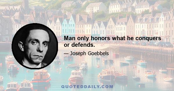 Man only honors what he conquers or defends.