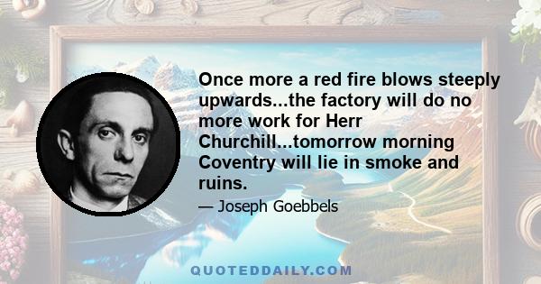 Once more a red fire blows steeply upwards...the factory will do no more work for Herr Churchill...tomorrow morning Coventry will lie in smoke and ruins.