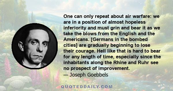 One can only repeat about air warfare: we are in a position of almost hopeless inferiority and must grin and bear it as we take the blows from the English and the Americans. [Germans in the bombed cities] are gradually