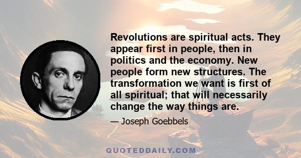 Revolutions are spiritual acts. They appear first in people, then in politics and the economy. New people form new structures. The transformation we want is first of all spiritual; that will necessarily change the way