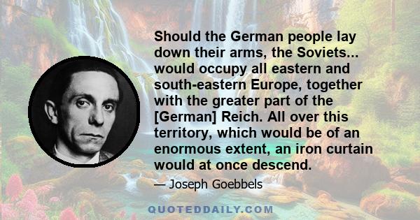 Should the German people lay down their arms, the Soviets... would occupy all eastern and south-eastern Europe, together with the greater part of the [German] Reich. All over this territory, which would be of an