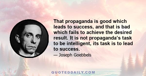 That propaganda is good which leads to success, and that is bad which fails to achieve the desired result. It is not propaganda’s task to be intelligent, its task is to lead to success.