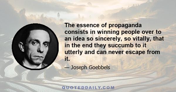 The essence of propaganda consists in winning people over to an idea so sincerely, so vitally, that in the end they succumb to it utterly and can never escape from it.