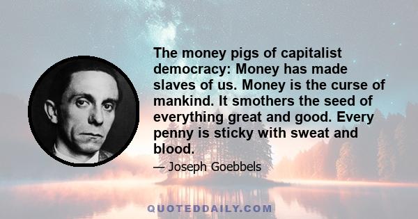 The money pigs of capitalist democracy: Money has made slaves of us. Money is the curse of mankind. It smothers the seed of everything great and good. Every penny is sticky with sweat and blood.