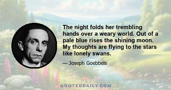 The night folds her trembling hands over a weary world. Out of a pale blue rises the shining moon. My thoughts are flying to the stars like lonely swans.