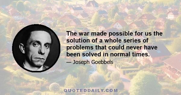 The war made possible for us the solution of a whole series of problems that could never have been solved in normal times.