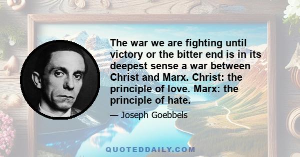 The war we are fighting until victory or the bitter end is in its deepest sense a war between Christ and Marx. Christ: the principle of love. Marx: the principle of hate.