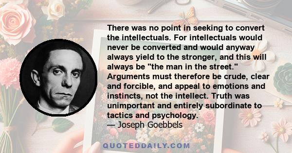 There was no point in seeking to convert the intellectuals. For intellectuals would never be converted and would anyway always yield to the stronger, and this will always be the man in the street. Arguments must