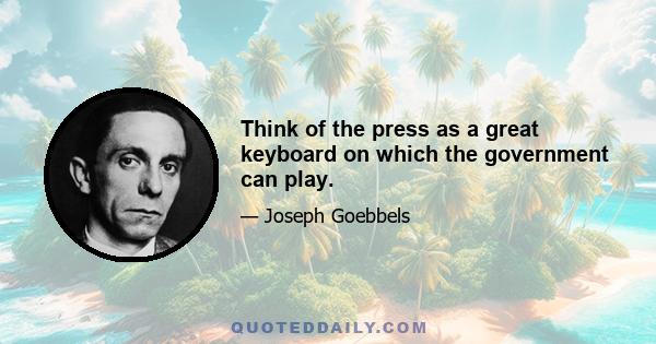 Think of the press as a great keyboard on which the government can play.