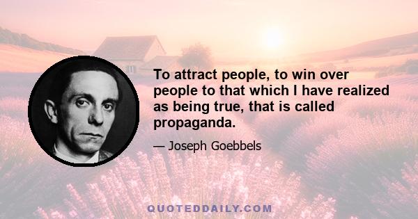 To attract people, to win over people to that which I have realized as being true, that is called propaganda.