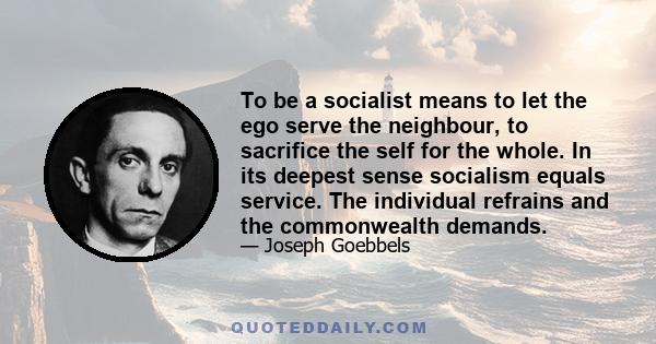 To be a socialist means to let the ego serve the neighbour, to sacrifice the self for the whole. In its deepest sense socialism equals service. The individual refrains and the commonwealth demands.