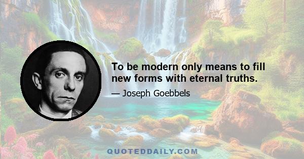 To be modern only means to fill new forms with eternal truths.