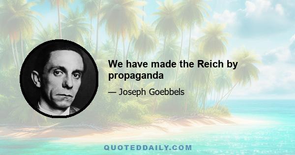 We have made the Reich by propaganda