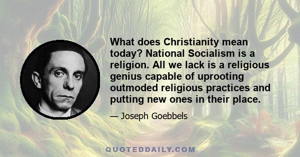 What does Christianity mean today? National Socialism is a religion. All we lack is a religious genius capable of uprooting outmoded religious practices and putting new ones in their place. We lack traditions and