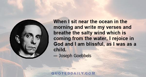 When I sit near the ocean in the morning and write my verses and breathe the salty wind which is coming from the water, I rejoice in God and I am blissful, as I was as a child.