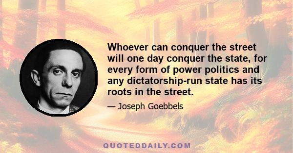 Whoever can conquer the street will one day conquer the state, for every form of power politics and any dictatorship-run state has its roots in the street.