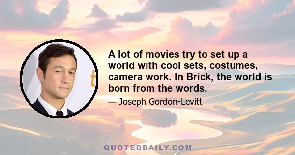 A lot of movies try to set up a world with cool sets, costumes, camera work. In Brick, the world is born from the words.